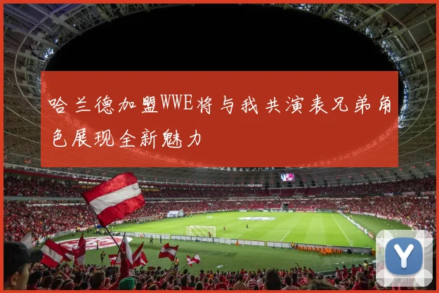 哈兰德加盟WWE将与我共演表兄弟角色展现全新魅力
